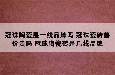 冠珠陶瓷是一线品牌吗 冠珠瓷砖售价贵吗 冠珠陶瓷砖是几线品牌